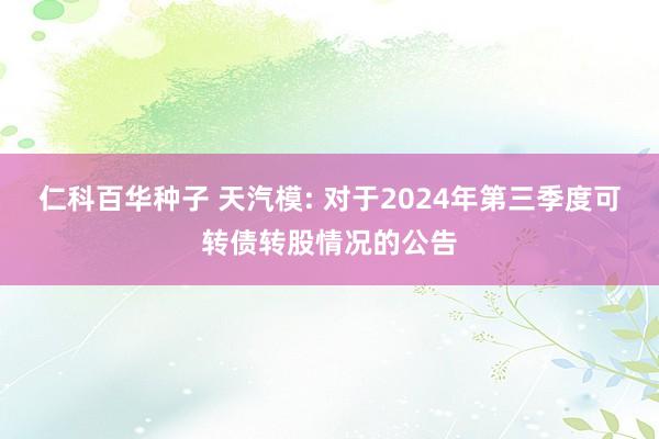 仁科百华种子 天汽模: 对于2024年第三季度可转债转股情况的公告