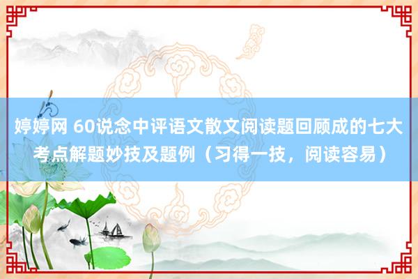 婷婷网 60说念中评语文散文阅读题回顾成的七大考点解题妙技及题例（习得一技，阅读容易）