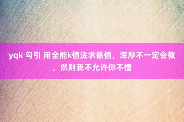 yqk 勾引 用全能k值法求最值，浑厚不一定会教，然则我不允许你不懂