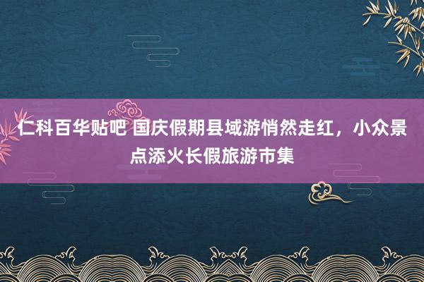 仁科百华贴吧 国庆假期县域游悄然走红，小众景点添火长假旅游市集