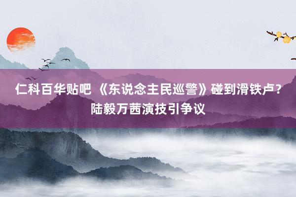 仁科百华贴吧 《东说念主民巡警》碰到滑铁卢？陆毅万茜演技引争议