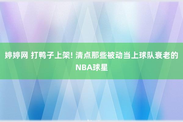 婷婷网 打鸭子上架! 清点那些被动当上球队衰老的NBA球星