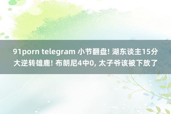 91porn telegram 小节翻盘! 湖东谈主15分大逆转雄鹿! 布朗尼4中0， 太子爷该被下放了