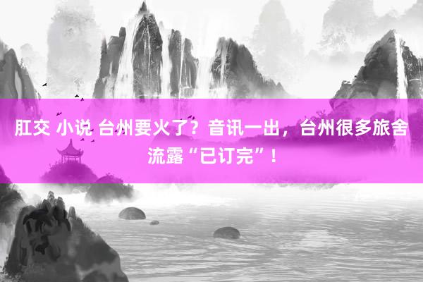 肛交 小说 台州要火了？音讯一出，台州很多旅舍流露“已订完”！