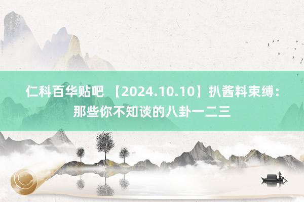 仁科百华贴吧 【2024.10.10】扒酱料束缚：那些你不知谈的八卦一二三