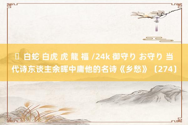 ✨白蛇 白虎 虎 龍 福 /24k 御守り お守り 当代诗东谈主余晖中庸他的名诗《乡愁》〔274〕