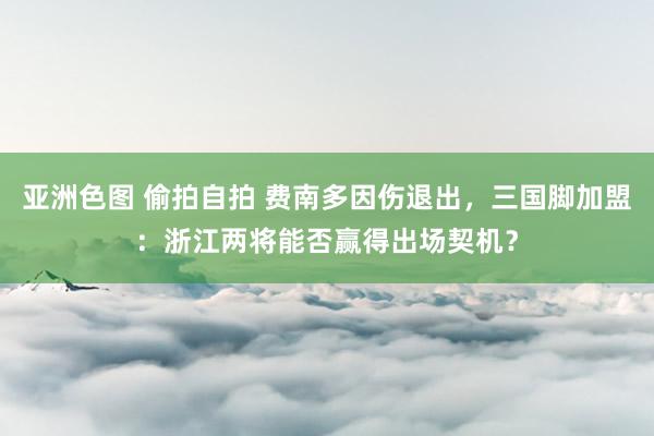 亚洲色图 偷拍自拍 费南多因伤退出，三国脚加盟：浙江两将能否赢得出场契机？