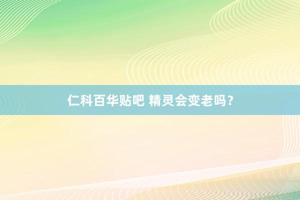 仁科百华贴吧 精灵会变老吗？