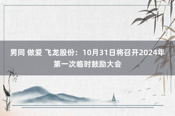 男同 做爱 飞龙股份：10月31日将召开2024年第一次临时鼓励大会