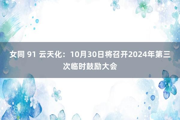 女同 91 云天化：10月30日将召开2024年第三次临时鼓励大会