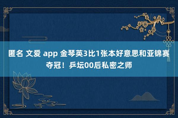 匿名 文爱 app 金琴英3比1张本好意思和亚锦赛夺冠！乒坛00后私密之师