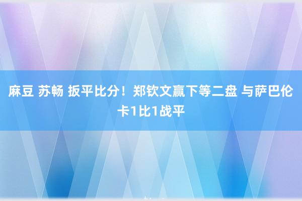 麻豆 苏畅 扳平比分！郑钦文赢下等二盘 与萨巴伦卡1比1战平