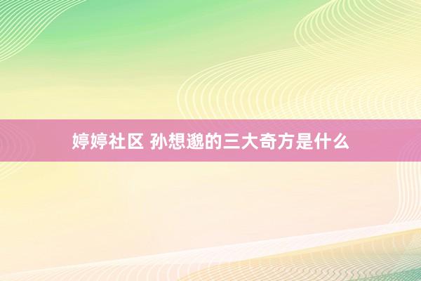 婷婷社区 孙想邈的三大奇方是什么