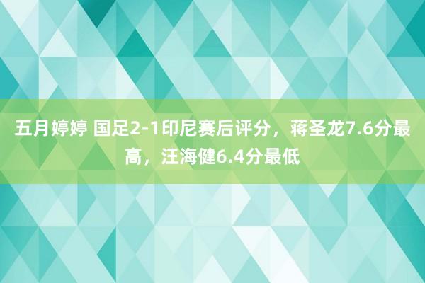 五月婷婷 国足2-1印尼赛后评分，蒋圣龙7.6分最高，汪海健6.4分最低