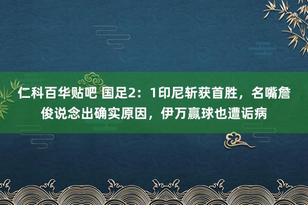 仁科百华贴吧 国足2：1印尼斩获首胜，名嘴詹俊说念出确实原因，伊万赢球也遭诟病