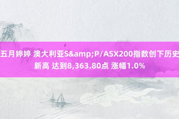 五月婷婷 澳大利亚S&P/ASX200指数创下历史新高 达到8，363.80点 涨幅1.0%