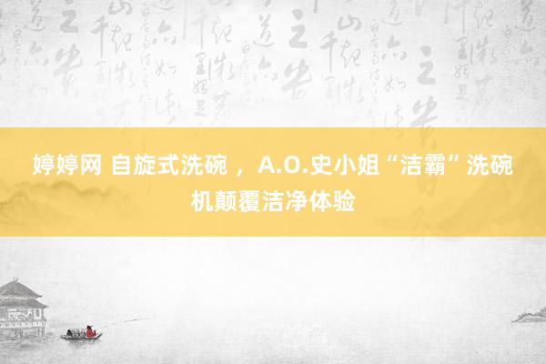 婷婷网 自旋式洗碗 ，A.O.史小姐“洁霸”洗碗机颠覆洁净体验