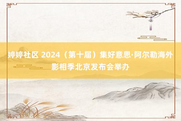 婷婷社区 2024（第十届）集好意思·阿尔勒海外影相季北京发布会举办