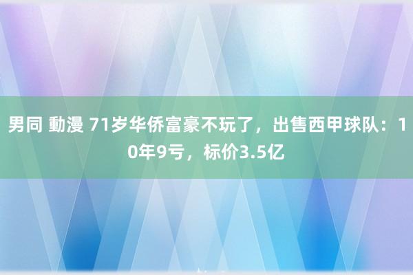 男同 動漫 71岁华侨富豪不玩了，出售西甲球队：10年9亏，标价3.5亿