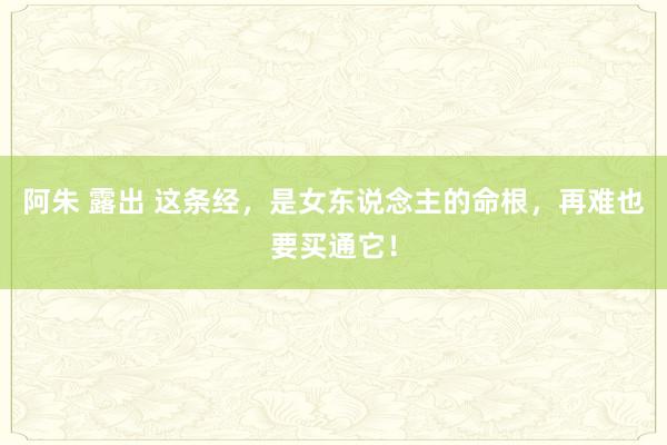 阿朱 露出 这条经，是女东说念主的命根，再难也要买通它！