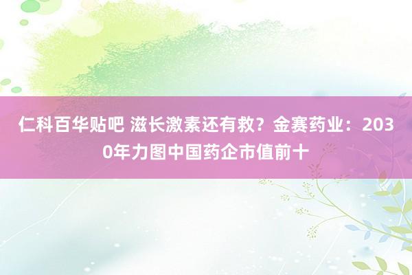 仁科百华贴吧 滋长激素还有救？金赛药业：2030年力图中国药企市值前十