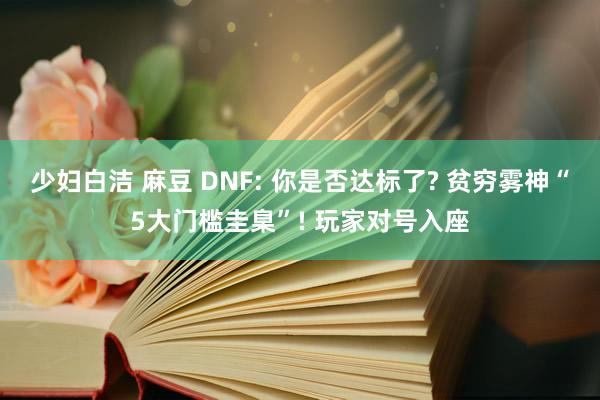 少妇白洁 麻豆 DNF: 你是否达标了? 贫穷雾神“5大门槛圭臬”! 玩家对号入座