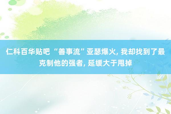 仁科百华贴吧 “善事流”亚瑟爆火， 我却找到了最克制他的强者， 延缓大于甩掉