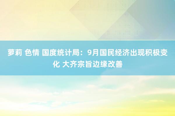 萝莉 色情 国度统计局：9月国民经济出现积极变化 大齐宗旨边缘改善