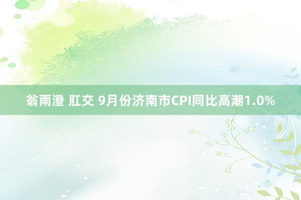 翁雨澄 肛交 9月份济南市CPI同比高潮1.0%