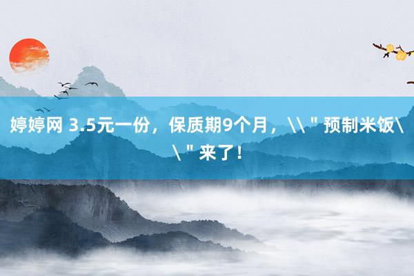 婷婷网 3.5元一份，保质期9个月，\＂预制米饭\＂来了！