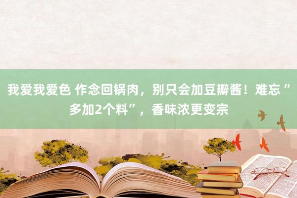 我爱我爱色 作念回锅肉，别只会加豆瓣酱！难忘“多加2个料”，香味浓更变宗