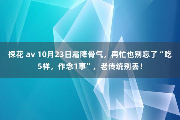 探花 av 10月23日霜降骨气，再忙也别忘了“吃5样，作念1事”，老传统别丢！