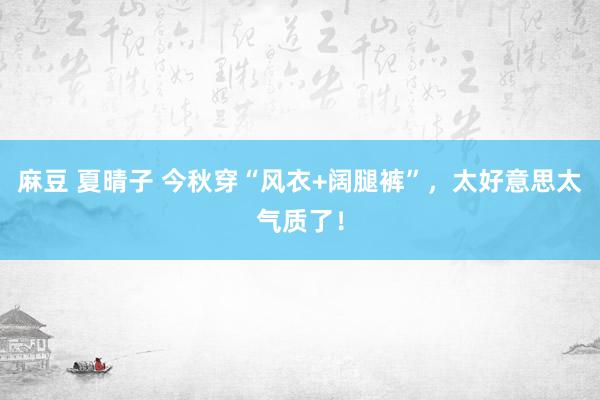 麻豆 夏晴子 今秋穿“风衣+阔腿裤”，太好意思太气质了！