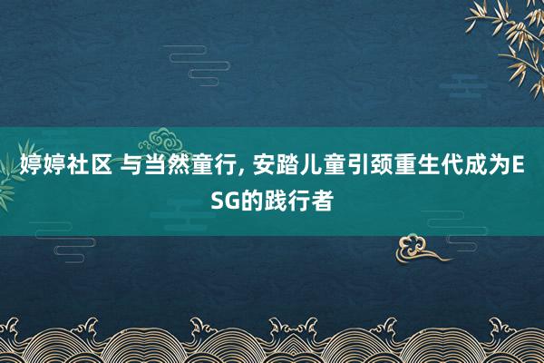 婷婷社区 与当然童行， 安踏儿童引颈重生代成为ESG的践行者