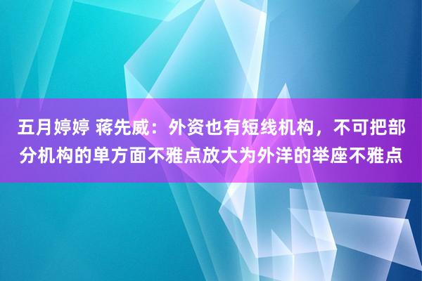 五月婷婷 蒋先威：外资也有短线机构，不可把部分机构的单方面不雅点放大为外洋的举座不雅点