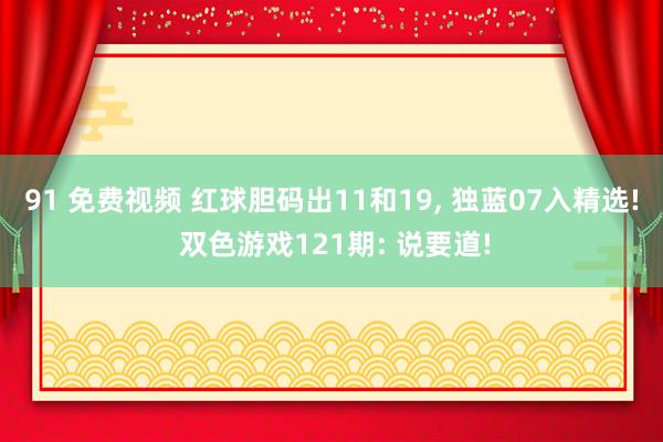 91 免费视频 红球胆码出11和19， 独蓝07入精选! 双色游戏121期: 说要道!