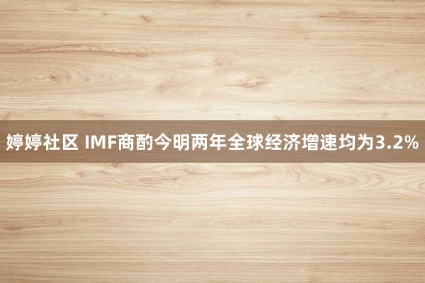 婷婷社区 IMF商酌今明两年全球经济增速均为3.2%