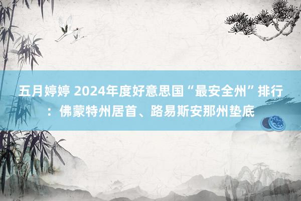 五月婷婷 2024年度好意思国“最安全州”排行：佛蒙特州居首、路易斯安那州垫底