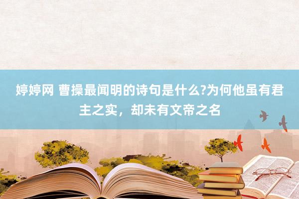 婷婷网 曹操最闻明的诗句是什么?为何他虽有君主之实，却未有文帝之名