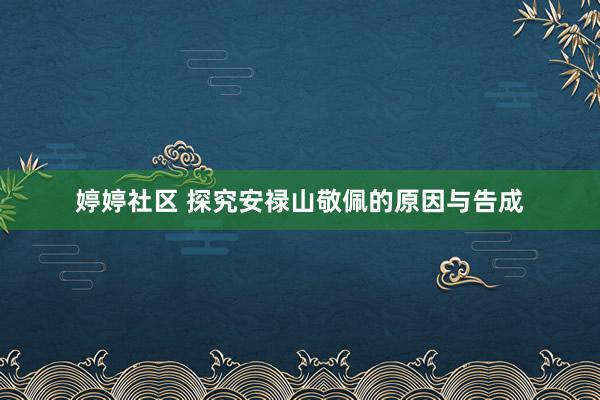 婷婷社区 探究安禄山敬佩的原因与告成