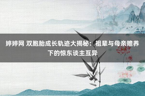 婷婷网 双胞胎成长轨迹大揭秘：祖辈与母亲赡养下的惊东谈主互异