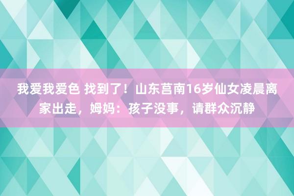 我爱我爱色 找到了！山东莒南16岁仙女凌晨离家出走，姆妈：孩子没事，请群众沉静