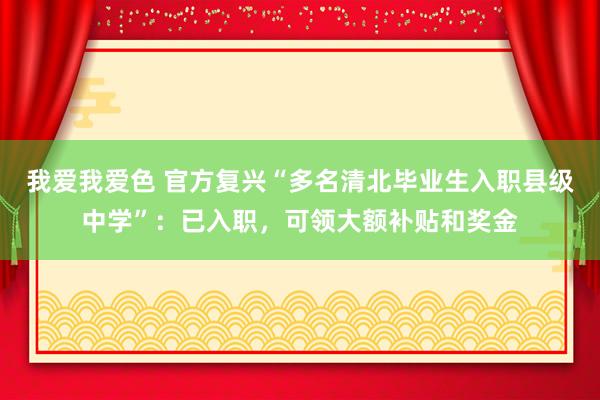 我爱我爱色 官方复兴“多名清北毕业生入职县级中学”：已入职，可领大额补贴和奖金