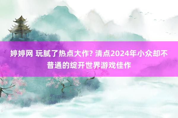 婷婷网 玩腻了热点大作? 清点2024年小众却不普通的绽开世界游戏佳作