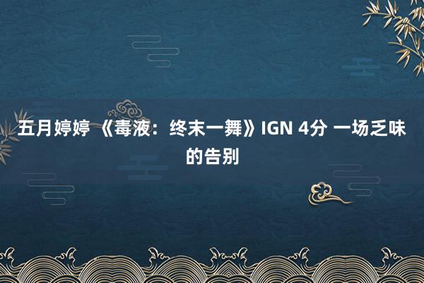 五月婷婷 《毒液：终末一舞》IGN 4分 一场乏味的告别