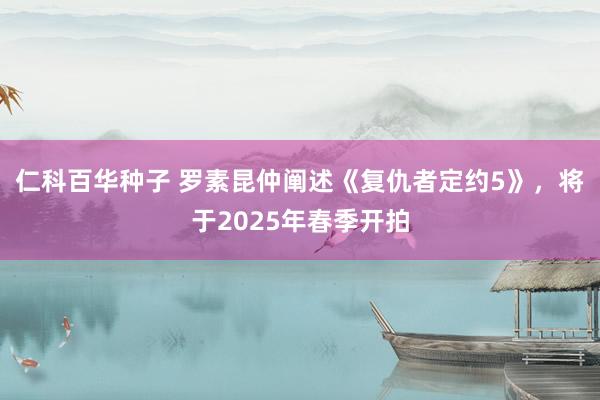 仁科百华种子 罗素昆仲阐述《复仇者定约5》，将于2025年春季开拍