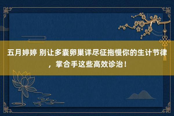 五月婷婷 别让多囊卵巢详尽征拖慢你的生计节律，掌合手这些高效诊治！