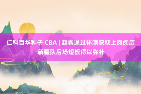 仁科百华种子 CBA | 赵睿通过体测获取上岗阅历 新疆队后场短板得以弥补