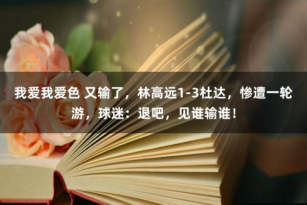 我爱我爱色 又输了，林高远1-3杜达，惨遭一轮游，球迷：退吧，见谁输谁！