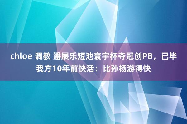 chloe 调教 潘展乐短池寰宇杯夺冠创PB，已毕我方10年前快活：比孙杨游得快